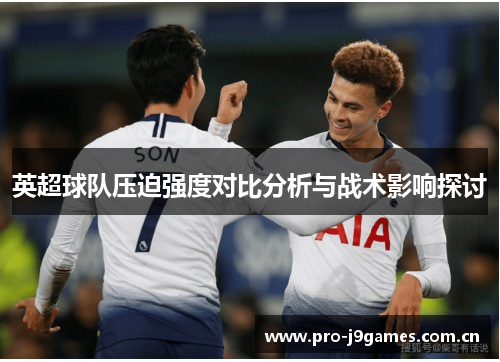 英超球队压迫强度对比分析与战术影响探讨 英超球队压迫强度对比分析与战术影响探讨